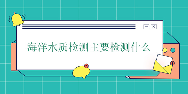 海洋水質(zhì)檢測主要檢測什么 海洋水質(zhì)檢測主要檢測什么